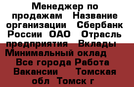 Менеджер по продажам › Название организации ­ Сбербанк России, ОАО › Отрасль предприятия ­ Вклады › Минимальный оклад ­ 1 - Все города Работа » Вакансии   . Томская обл.,Томск г.